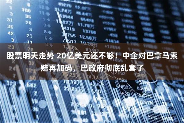 股票明天走势 20亿美元还不够！中企对巴拿马索赔再加码，巴政府彻底乱套了
