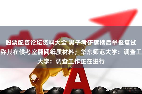 股票配资论坛资料大全 男子考研落榜后举报复试第一考生，称其在候考室翻阅纸质材料；华东师范大学：调查工作正在进行