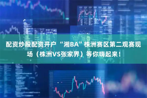 配资炒股配资开户 “湘BA”株洲赛区第二观赛现场（株洲VS张家界）等你嗨起来！