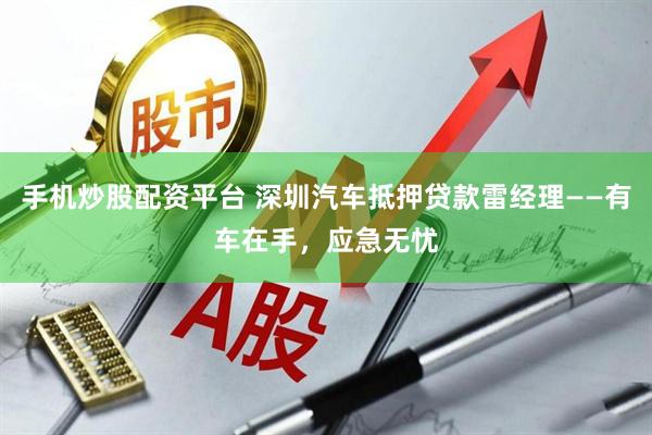 手机炒股配资平台 深圳汽车抵押贷款雷经理——有车在手，应急无忧