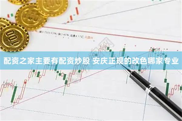 配资之家主要有配资炒股 安庆正规的改色哪家专业