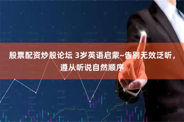 股票配资炒股论坛 3岁英语启蒙~告别无效泛听，遵从听说自然顺序