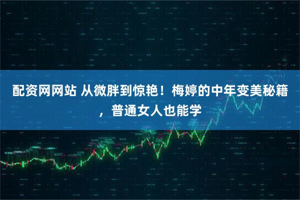 配资网网站 从微胖到惊艳！梅婷的中年变美秘籍，普通女人也能学
