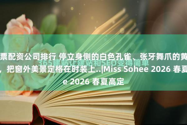 股票配资公司排行 停立身侧的白色孔雀、张牙舞爪的黄铜竹枝，把窗外美景定格在时装上..|Miss Sohee 2026 春夏高定