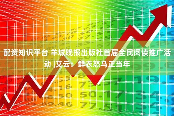 配资知识平台 羊城晚报出版社首届全民阅读推广活动 |艾云：鲜衣怒马正当年