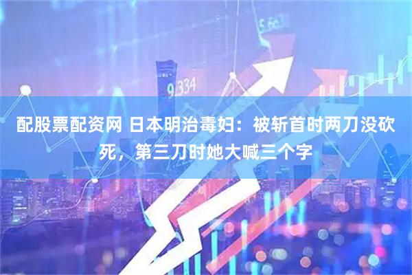 配股票配资网 日本明治毒妇：被斩首时两刀没砍死，第三刀时她大喊三个字