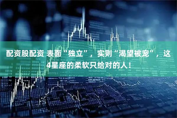 配资股配资 表面“独立”，实则“渴望被宠”，这4星座的柔软只给对的人！