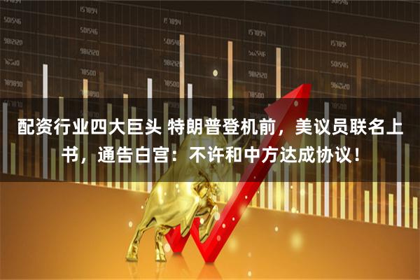 配资行业四大巨头 特朗普登机前，美议员联名上书，通告白宫：不许和中方达成协议！