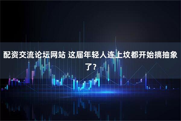 配资交流论坛网站 这届年轻人连上坟都开始搞抽象了？