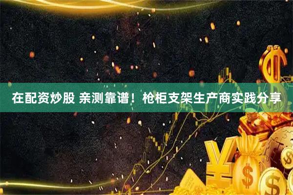 在配资炒股 亲测靠谱！枪柜支架生产商实践分享