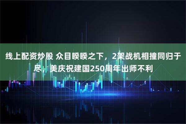 线上配资炒股 众目睽睽之下，2架战机相撞同归于尽，美庆祝建国250周年出师不利