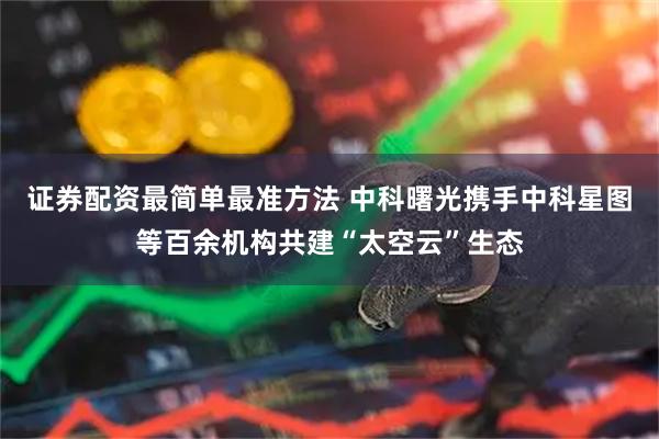 证券配资最简单最准方法 中科曙光携手中科星图等百余机构共建“太空云”生态