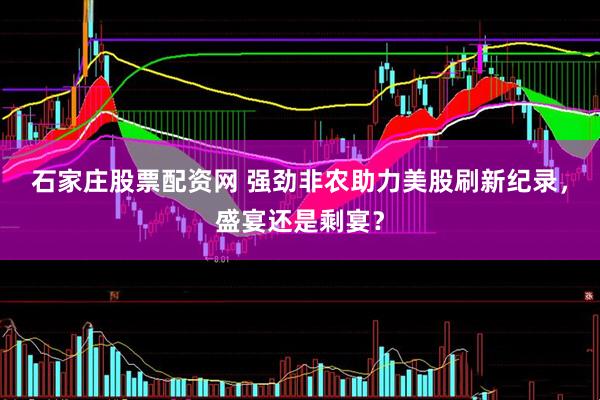 石家庄股票配资网 强劲非农助力美股刷新纪录，盛宴还是剩宴？