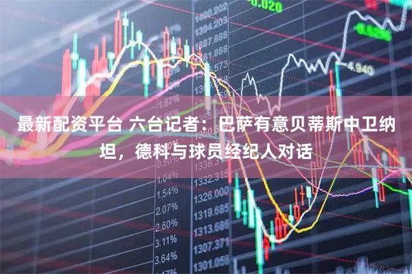 最新配资平台 六台记者：巴萨有意贝蒂斯中卫纳坦，德科与球员经纪人对话