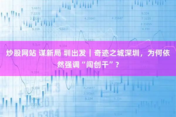 炒股网站 谋新局 圳出发｜奇迹之城深圳，为何依然强调“闯创干”？