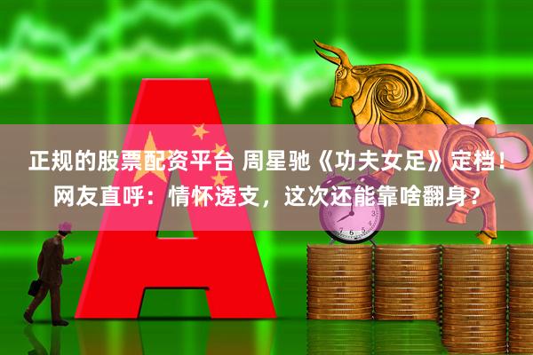 正规的股票配资平台 周星驰《功夫女足》定档！网友直呼：情怀透支，这次还能靠啥翻身？