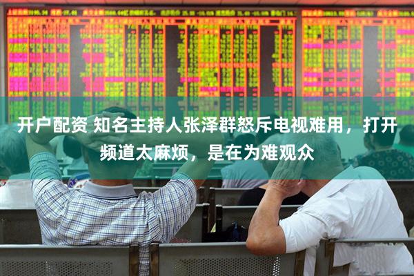 开户配资 知名主持人张泽群怒斥电视难用，打开频道太麻烦，是在为难观众