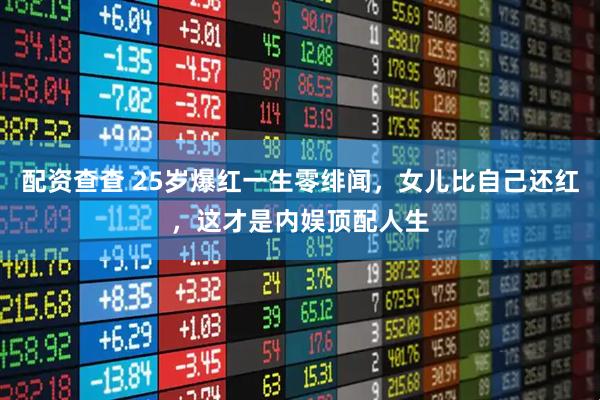 配资查查 25岁爆红一生零绯闻，女儿比自己还红，这才是内娱顶配人生