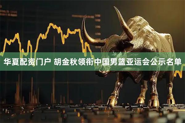华夏配资门户 胡金秋领衔中国男篮亚运会公示名单