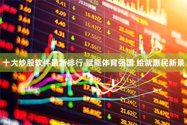 十大炒股软件最新排行 赋能体育强国 绘就惠民新景