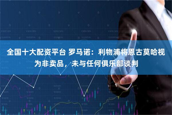 全国十大配资平台 罗马诺：利物浦将恩古莫哈视为非卖品，未与任何俱乐部谈判