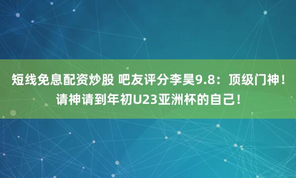 短线免息配资炒股 吧友评分李昊9.8：顶级门神！请神请到年初U23亚洲杯的自己！