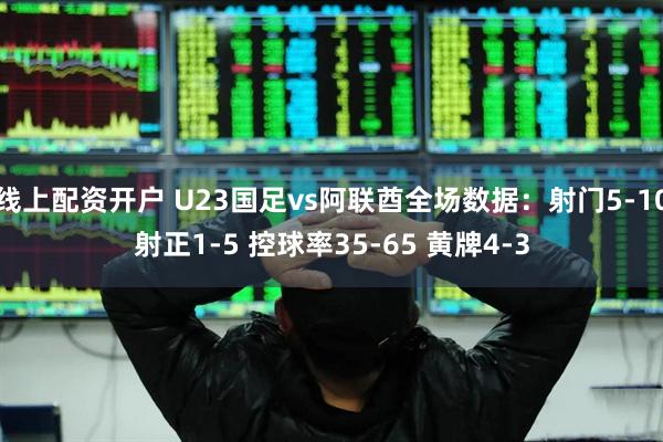 线上配资开户 U23国足vs阿联酋全场数据：射门5-10射正1-5 控球率35-65 黄牌4-3