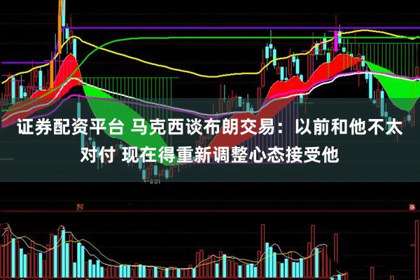 证券配资平台 马克西谈布朗交易：以前和他不太对付 现在得重新调整心态接受他